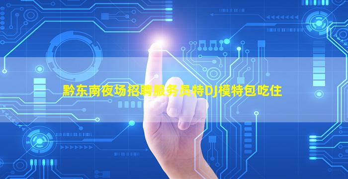 黔东南夜场招聘服务员特DJ模特包吃住